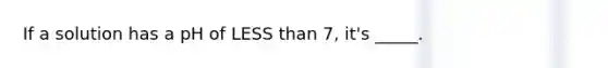 If a solution has a pH of LESS than 7, it's _____.