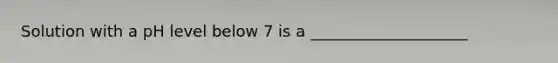 Solution with a pH level below 7 is a ____________________