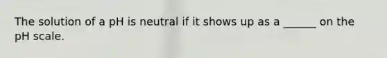 The solution of a pH is neutral if it shows up as a ______ on the pH scale.