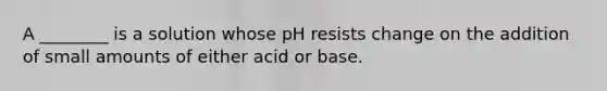 A ________ is a solution whose pH resists change on the addition of small amounts of either acid or base.