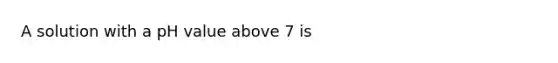 A solution with a pH value above 7 is