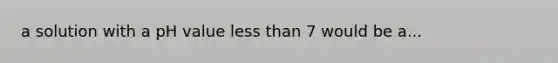 a solution with a pH value <a href='https://www.questionai.com/knowledge/k7BtlYpAMX-less-than' class='anchor-knowledge'>less than</a> 7 would be a...