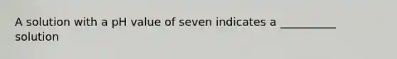 A solution with a pH value of seven indicates a __________ solution