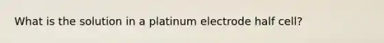 What is the solution in a platinum electrode half cell?