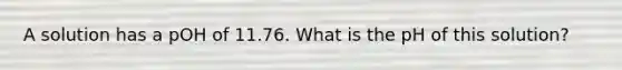 A solution has a pOH of 11.76. What is the pH of this solution?