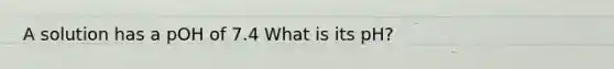 A solution has a pOH of 7.4 What is its pH?