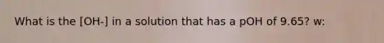 What is the [OH-] in a solution that has a pOH of 9.65? w: