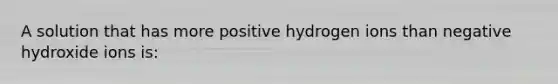 A solution that has more positive hydrogen ions than negative hydroxide ions is: