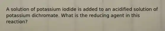 A solution of potassium iodide is added to an acidified solution of potassium dichromate. What is the reducing agent in this reaction?