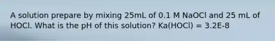 A solution prepare by mixing 25mL of 0.1 M NaOCl and 25 mL of HOCl. What is the pH of this solution? Ka(HOCl) = 3.2E-8