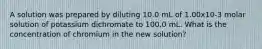 A solution was prepared by diluting 10.0 mL of 1.00x10-3 molar solution of potassium dichromate to 100.0 mL. What is the concentration of chromium in the new solution?