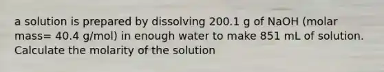 a solution is prepared by dissolving 200.1 g of NaOH (molar mass= 40.4 g/mol) in enough water to make 851 mL of solution. Calculate the molarity of the solution