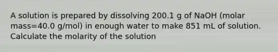 A solution is prepared by dissolving 200.1 g of NaOH (molar mass=40.0 g/mol) in enough water to make 851 mL of solution. Calculate the molarity of the solution