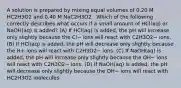 A solution is prepared by mixing equal volumes of 0.20 M HC2H3O2 and 0.40 M NaC2H3O2 . Which of the following correctly describes what occurs if a small amount of HCl(aq) or NaOH(aq) is added? (A) If HCl(aq) is added, the pH will increase only slightly because the Cl− ions will react with C2H3O2− ions. (B) If HCl(aq) is added, the pH will decrease only slightly because the H+ ions will react with C2H3O2− ions. (C) If NaOH(aq) is added, the pH will increase only slightly because the OH− ions will react with C2H3O2− ions. (D) If NaOH(aq) is added, the pH will decrease only slightly because the OH− ions will react with HC2H3O2 molecules.