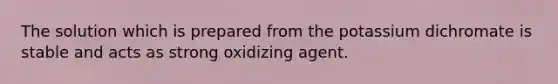 The solution which is prepared from the potassium dichromate is stable and acts as strong oxidizing agent.