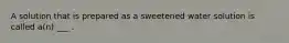 A solution that is prepared as a sweetened water solution is called a(n) ___ .