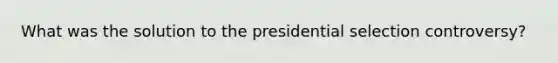 What was the solution to the presidential selection controversy?