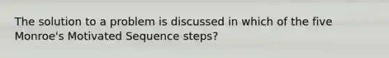 The solution to a problem is discussed in which of the five Monroe's Motivated Sequence steps?