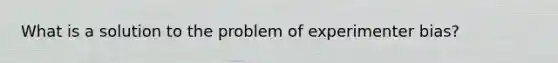 What is a solution to the problem of experimenter bias?