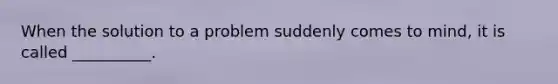 When the solution to a problem suddenly comes to mind, it is called __________.