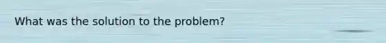 What was the solution to the problem?