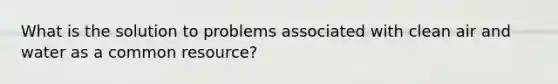 What is the solution to problems associated with clean air and water as a common resource?