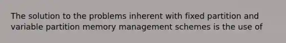 The solution to the problems inherent with fixed partition and variable partition memory management schemes is the use of