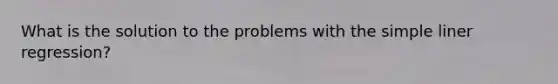 What is the solution to the problems with the simple liner regression?