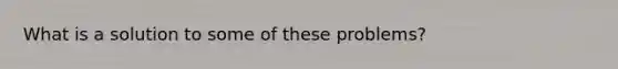 What is a solution to some of these problems?