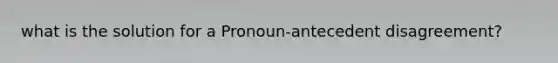 what is the solution for a Pronoun-antecedent disagreement?