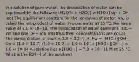 In a solution of pure water, the dissociation of water can be expressed by the following: H2O(l) + H2O(l) ⇌ H3O+(aq) + OH−(aq) The equilibrium constant for the ionization of water, Kw, is called the ion-product of water. In pure water at 25 °C, Kw has a value of 1.0 × 10−14. The dissociation of water gives one H3O+ ion and one OH− ion and thus their concentrations are equal. The concentration of each is 1.0 × 10−7 M. Kw = [H3O+][OH−] Kw = (1.0 × 10-7) (1.0 × 10-7) = 1.0 × 10-14 [H3O+][OH−] = 1.0 × 10-14 A solution has a [H3O+] = 7.9 × 10−11 M at 25 °C. What is the [OH−] of the solution?