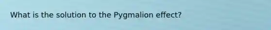 What is the solution to the Pygmalion effect?