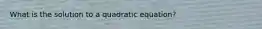 What is the solution to a quadratic equation?