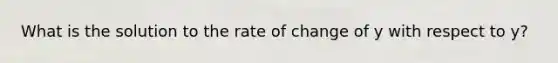 What is the solution to the rate of change of y with respect to y?