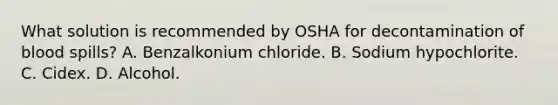 What solution is recommended by OSHA for decontamination of blood spills? A. Benzalkonium chloride. B. Sodium hypochlorite. C. Cidex. D. Alcohol.