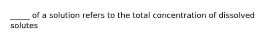 _____ of a solution refers to the total concentration of dissolved solutes