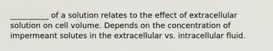 __________ of a solution relates to the effect of extracellular solution on cell volume. Depends on the concentration of impermeant solutes in the extracellular vs. intracellular fluid.