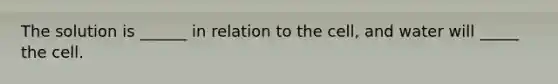 The solution is ______ in relation to the cell, and water will _____ the cell.