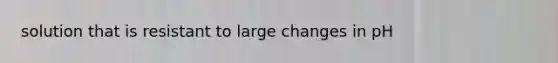 solution that is resistant to large changes in pH