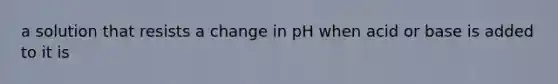 a solution that resists a change in pH when acid or base is added to it is