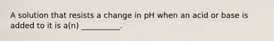 A solution that resists a change in pH when an acid or base is added to it is a(n) __________.