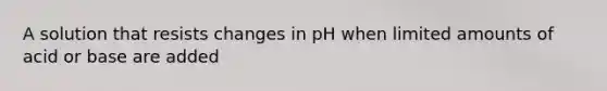 A solution that resists changes in pH when limited amounts of acid or base are added