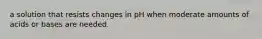 a solution that resists changes in pH when moderate amounts of acids or bases are needed.