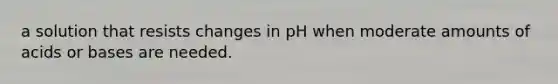 a solution that resists changes in pH when moderate amounts of acids or bases are needed.