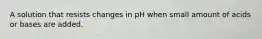 A solution that resists changes in pH when small amount of acids or bases are added.