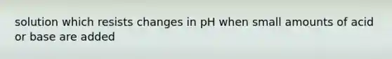 solution which resists changes in pH when small amounts of acid or base are added