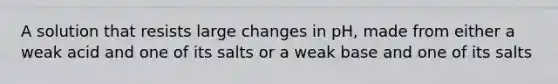 A solution that resists large changes in pH, made from either a weak acid and one of its salts or a weak base and one of its salts