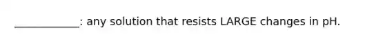 ____________: any solution that resists LARGE changes in pH.