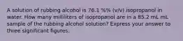 A solution of rubbing alcohol is 76.1 %% (v/v) isopropanol in water. How many milliliters of isopropanol are in a 85.2 mL mL sample of the rubbing alcohol solution? Express your answer to three significant figures.