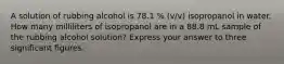 A solution of rubbing alcohol is 78.1 % (v/v) isopropanol in water. How many milliliters of isopropanol are in a 88.8 mL sample of the rubbing alcohol solution? Express your answer to three significant figures.